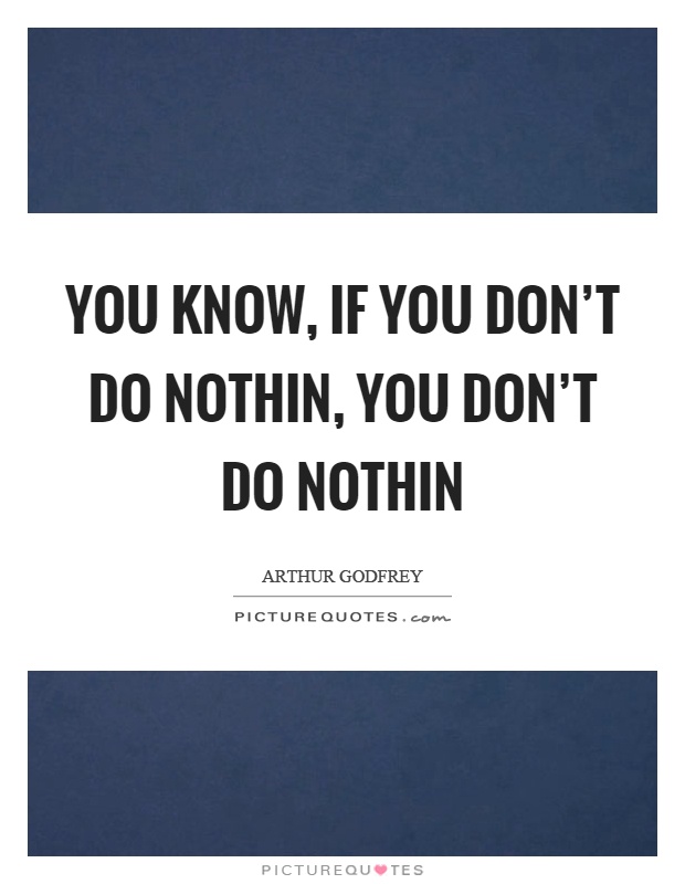 You know, if you don't do nothin, you don't do nothin Picture Quote #1