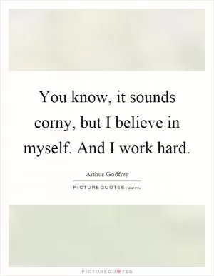 You know, it sounds corny, but I believe in myself. And I work hard Picture Quote #1