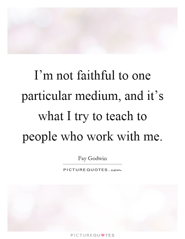 I'm not faithful to one particular medium, and it's what I try to teach to people who work with me Picture Quote #1