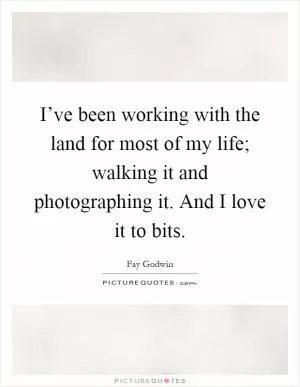 I’ve been working with the land for most of my life; walking it and photographing it. And I love it to bits Picture Quote #1