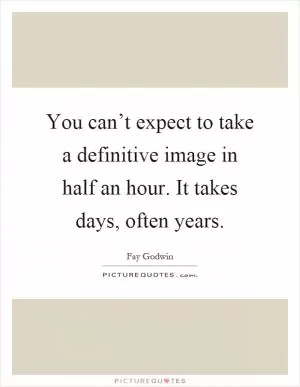 You can’t expect to take a definitive image in half an hour. It takes days, often years Picture Quote #1