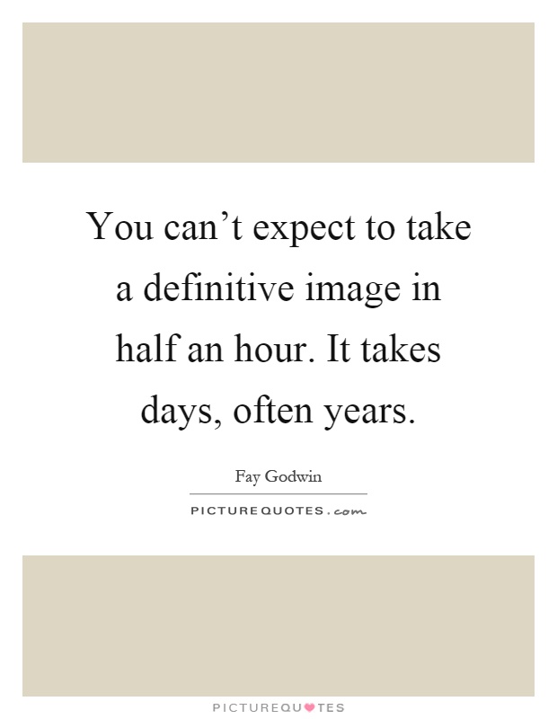 You can't expect to take a definitive image in half an hour. It takes days, often years Picture Quote #1