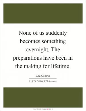 None of us suddenly becomes something overnight. The preparations have been in the making for lifetime Picture Quote #1