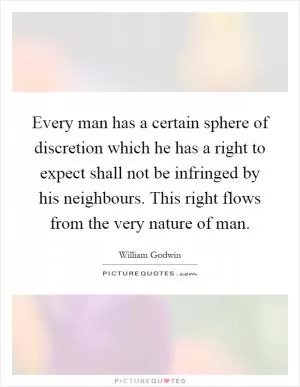 Every man has a certain sphere of discretion which he has a right to expect shall not be infringed by his neighbours. This right flows from the very nature of man Picture Quote #1