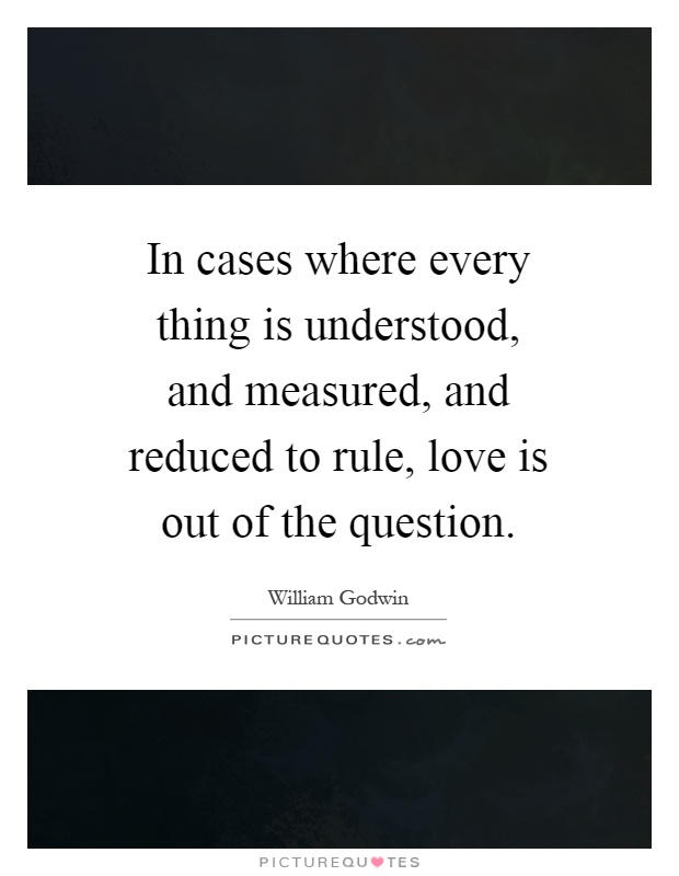 In cases where every thing is understood, and measured, and reduced to rule, love is out of the question Picture Quote #1