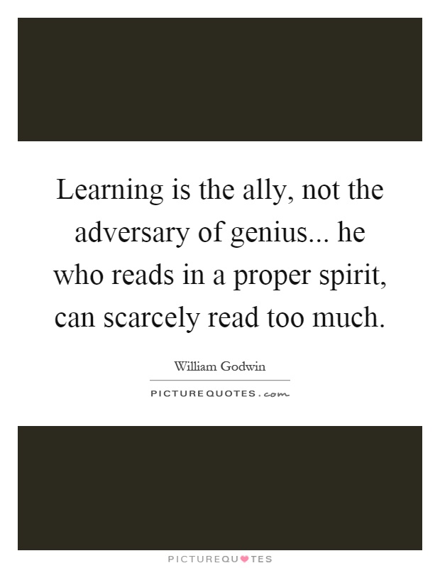 Learning is the ally, not the adversary of genius... he who reads in a proper spirit, can scarcely read too much Picture Quote #1