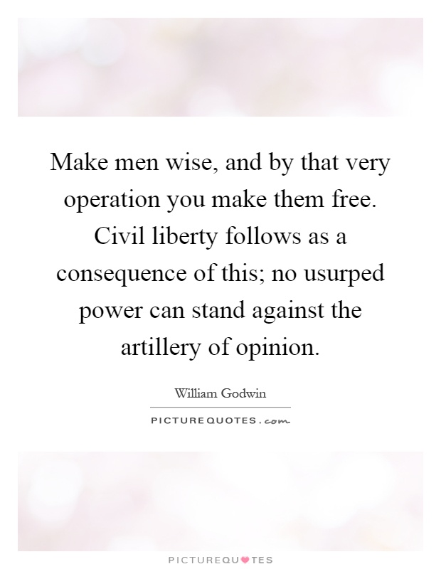 Make men wise, and by that very operation you make them free. Civil liberty follows as a consequence of this; no usurped power can stand against the artillery of opinion Picture Quote #1