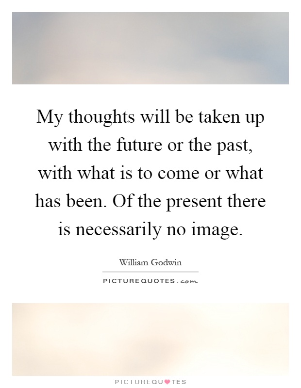 My thoughts will be taken up with the future or the past, with what is to come or what has been. Of the present there is necessarily no image Picture Quote #1