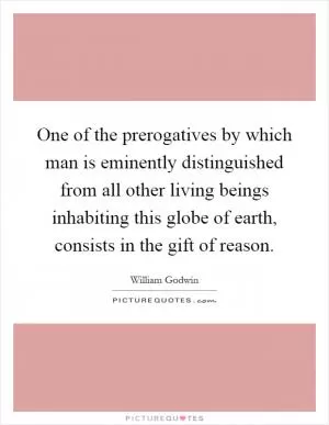 One of the prerogatives by which man is eminently distinguished from all other living beings inhabiting this globe of earth, consists in the gift of reason Picture Quote #1