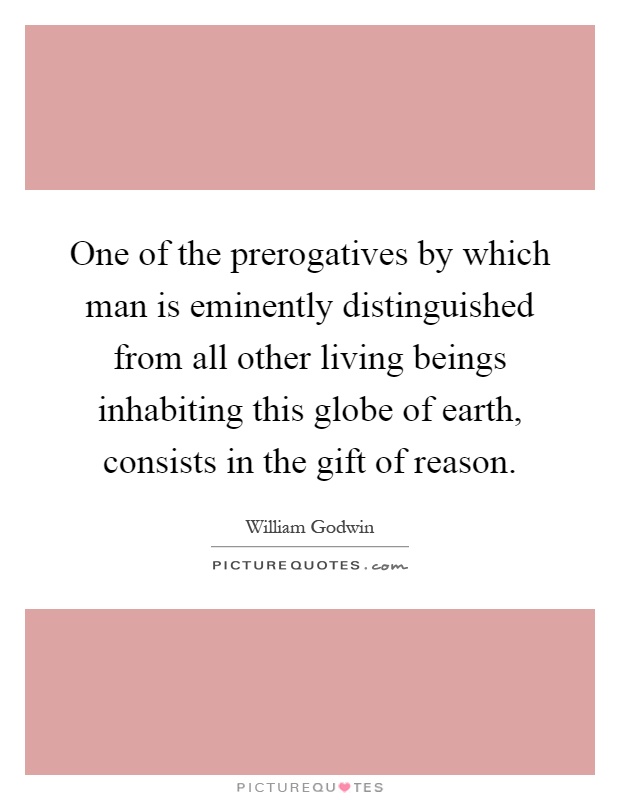 One of the prerogatives by which man is eminently distinguished from all other living beings inhabiting this globe of earth, consists in the gift of reason Picture Quote #1