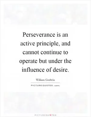 Perseverance is an active principle, and cannot continue to operate but under the influence of desire Picture Quote #1