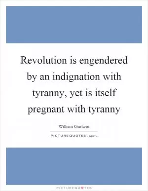Revolution is engendered by an indignation with tyranny, yet is itself pregnant with tyranny Picture Quote #1