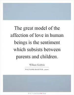 The great model of the affection of love in human beings is the sentiment which subsists between parents and children Picture Quote #1