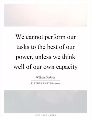 We cannot perform our tasks to the best of our power, unless we think well of our own capacity Picture Quote #1