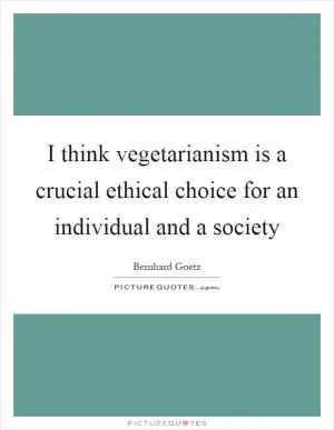 I think vegetarianism is a crucial ethical choice for an individual and a society Picture Quote #1