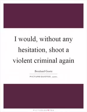 I would, without any hesitation, shoot a violent criminal again Picture Quote #1
