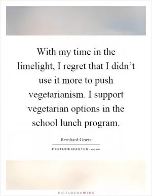 With my time in the limelight, I regret that I didn’t use it more to push vegetarianism. I support vegetarian options in the school lunch program Picture Quote #1