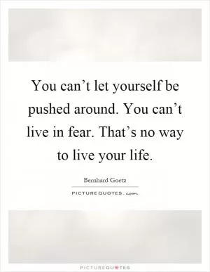 You can’t let yourself be pushed around. You can’t live in fear. That’s no way to live your life Picture Quote #1