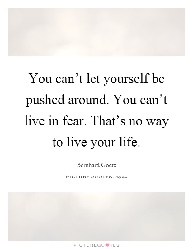 You can't let yourself be pushed around. You can't live in fear. That's no way to live your life Picture Quote #1
