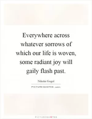 Everywhere across whatever sorrows of which our life is woven, some radiant joy will gaily flash past Picture Quote #1