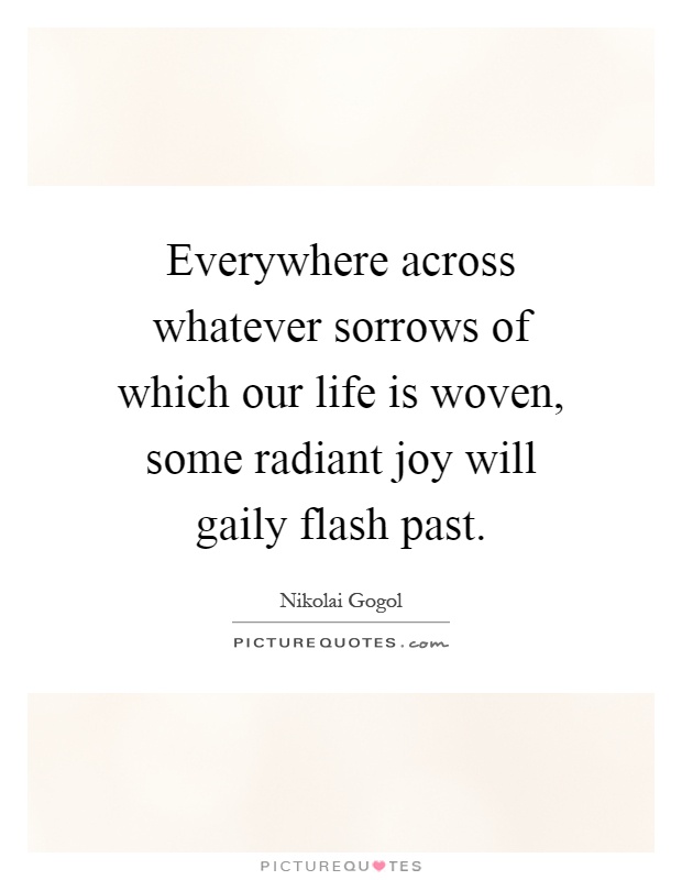 Everywhere across whatever sorrows of which our life is woven, some radiant joy will gaily flash past Picture Quote #1