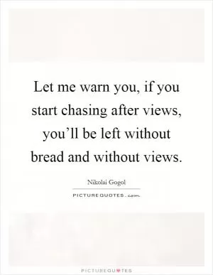 Let me warn you, if you start chasing after views, you’ll be left without bread and without views Picture Quote #1