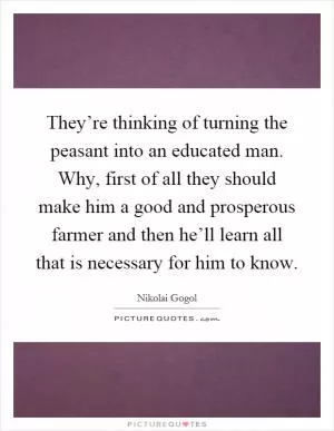 They’re thinking of turning the peasant into an educated man. Why, first of all they should make him a good and prosperous farmer and then he’ll learn all that is necessary for him to know Picture Quote #1