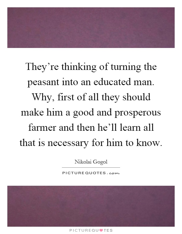 They're thinking of turning the peasant into an educated man. Why, first of all they should make him a good and prosperous farmer and then he'll learn all that is necessary for him to know Picture Quote #1