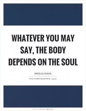 Whatever you may say, the body depends on the soul Picture Quote #1