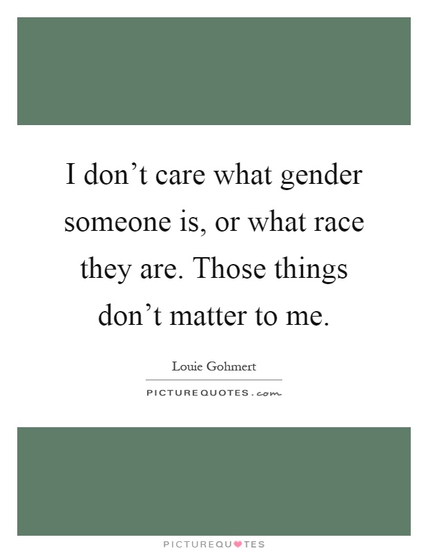 I don't care what gender someone is, or what race they are. Those things don't matter to me Picture Quote #1