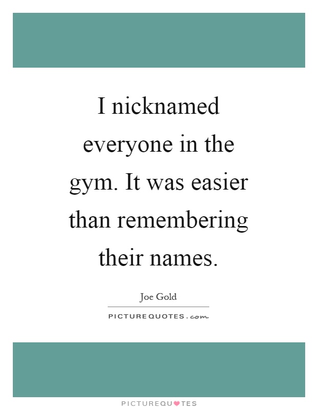 I nicknamed everyone in the gym. It was easier than remembering their names Picture Quote #1