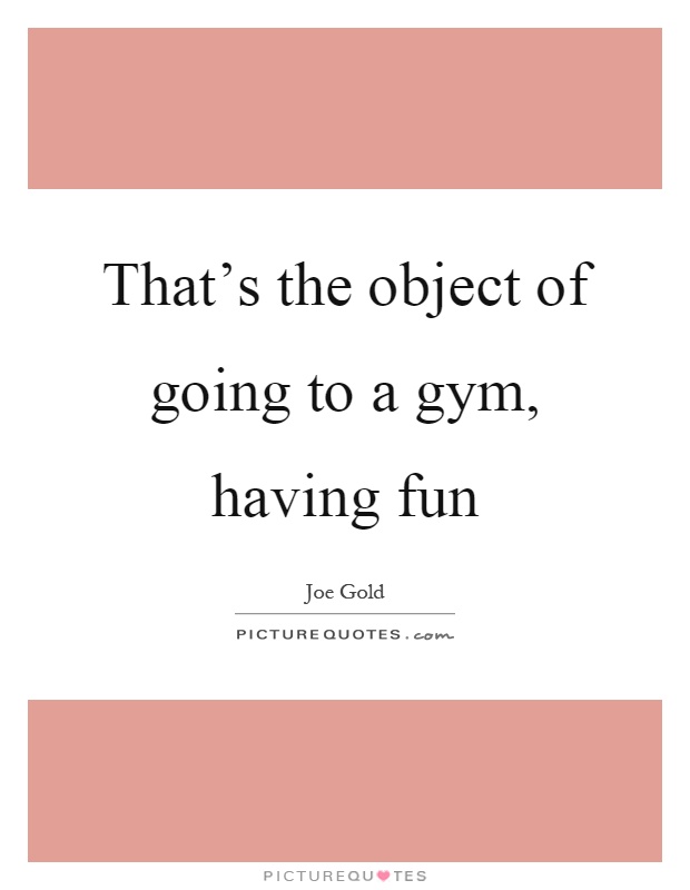 That's the object of going to a gym, having fun Picture Quote #1
