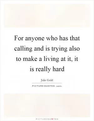 For anyone who has that calling and is trying also to make a living at it, it is really hard Picture Quote #1