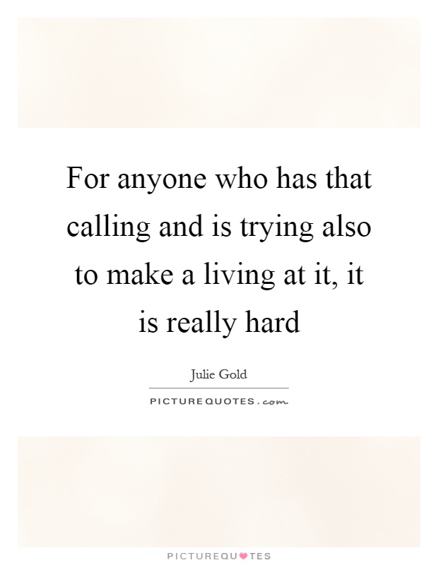 For anyone who has that calling and is trying also to make a living at it, it is really hard Picture Quote #1