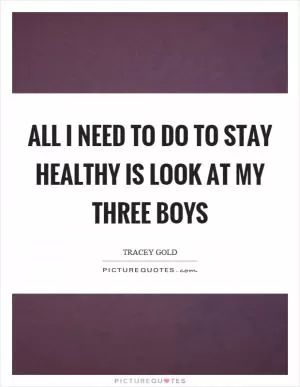 All I need to do to stay healthy is look at my three boys Picture Quote #1