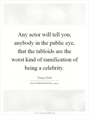 Any actor will tell you, anybody in the public eye, that the tabloids are the worst kind of ramification of being a celebrity Picture Quote #1