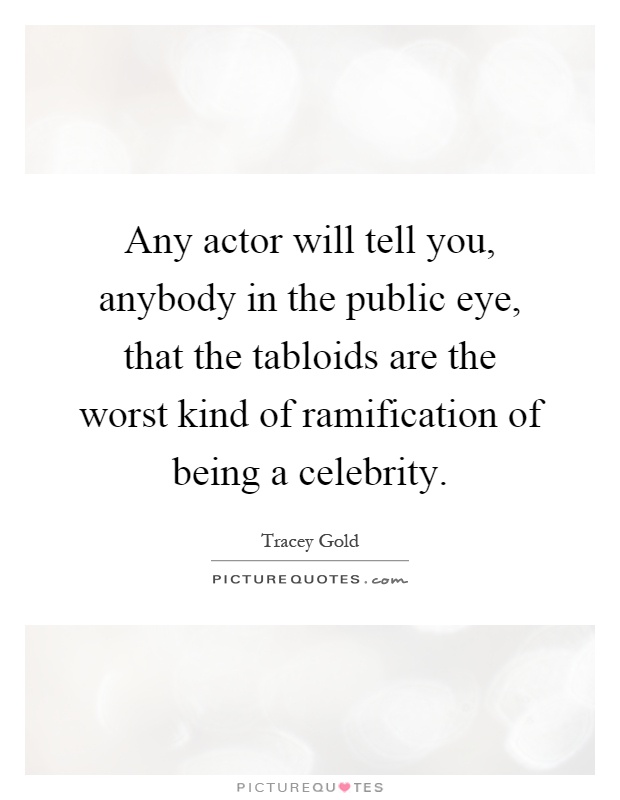 Any actor will tell you, anybody in the public eye, that the tabloids are the worst kind of ramification of being a celebrity Picture Quote #1