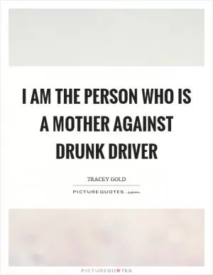 I am the person who is a mother against drunk driver Picture Quote #1