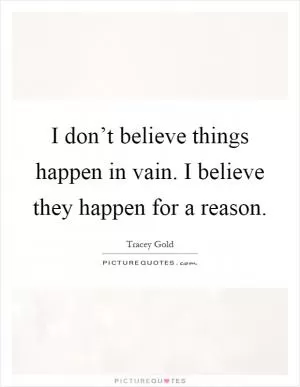 I don’t believe things happen in vain. I believe they happen for a reason Picture Quote #1