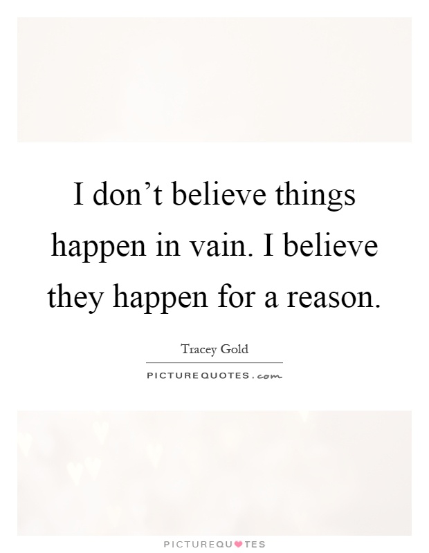 I don't believe things happen in vain. I believe they happen for a reason Picture Quote #1