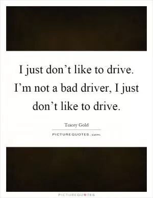 I just don’t like to drive. I’m not a bad driver, I just don’t like to drive Picture Quote #1