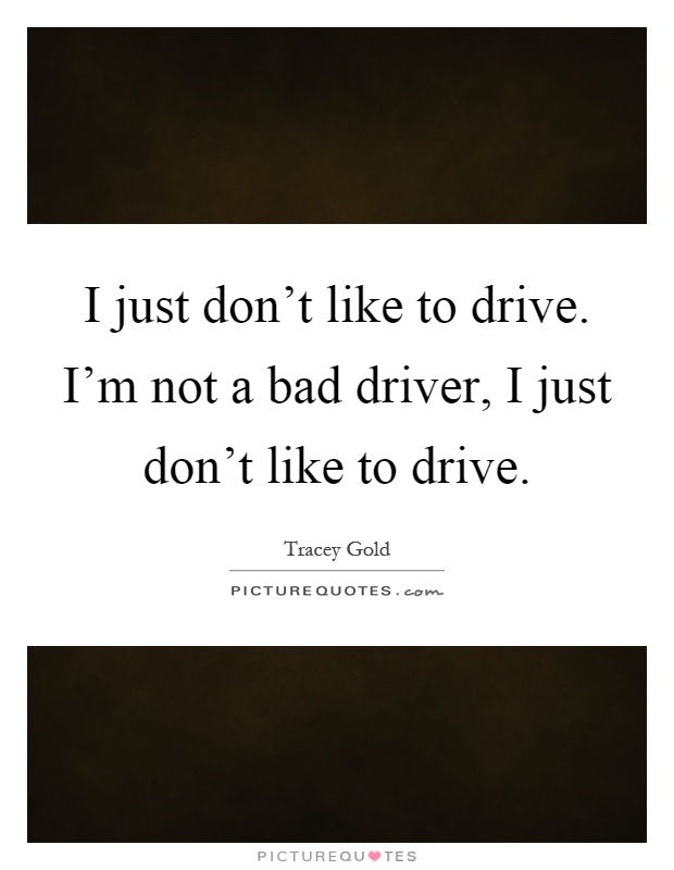 I just don't like to drive. I'm not a bad driver, I just don't like to drive Picture Quote #1