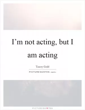 I’m not acting, but I am acting Picture Quote #1