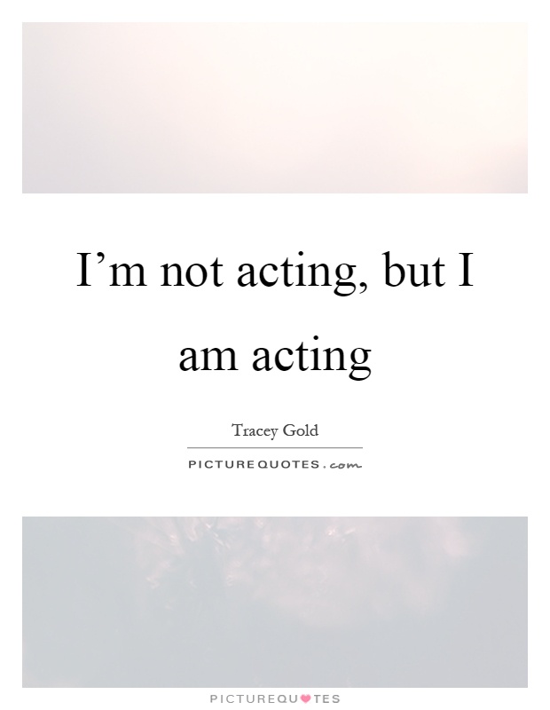 I'm not acting, but I am acting Picture Quote #1