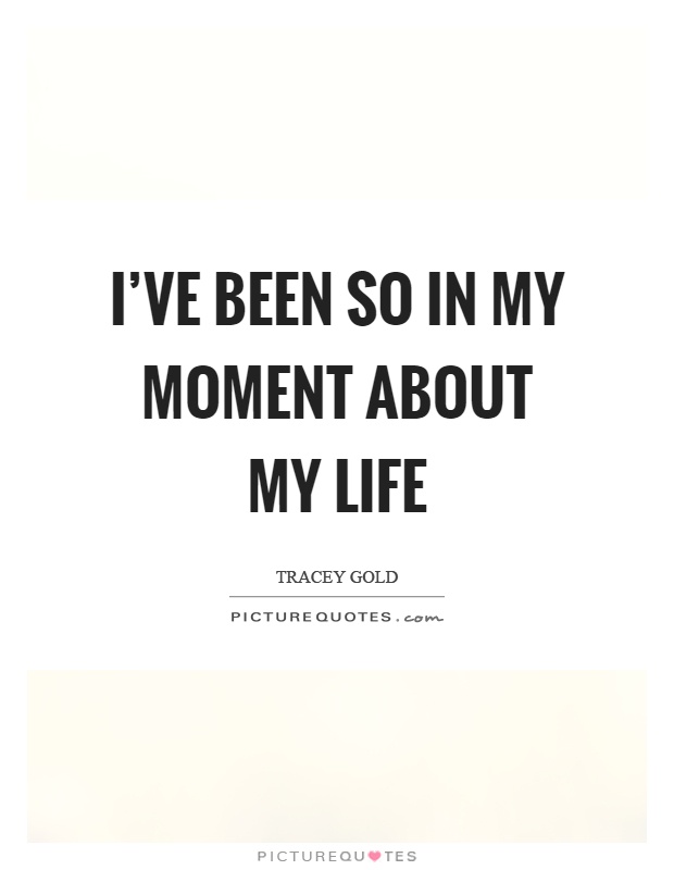 I've been so in my moment about my life Picture Quote #1