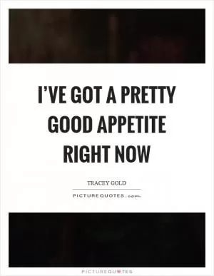 I’ve got a pretty good appetite right now Picture Quote #1
