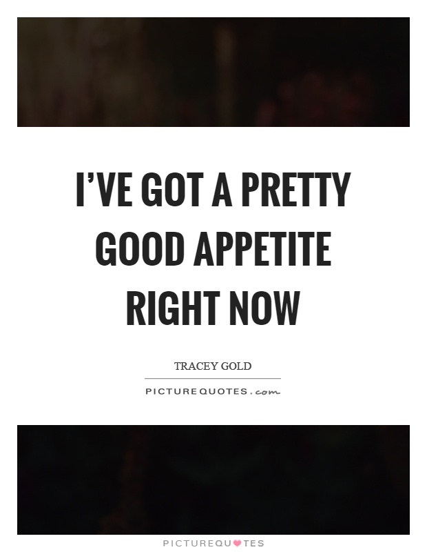 I've got a pretty good appetite right now Picture Quote #1