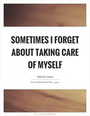 Sometimes I forget about taking care of myself Picture Quote #1