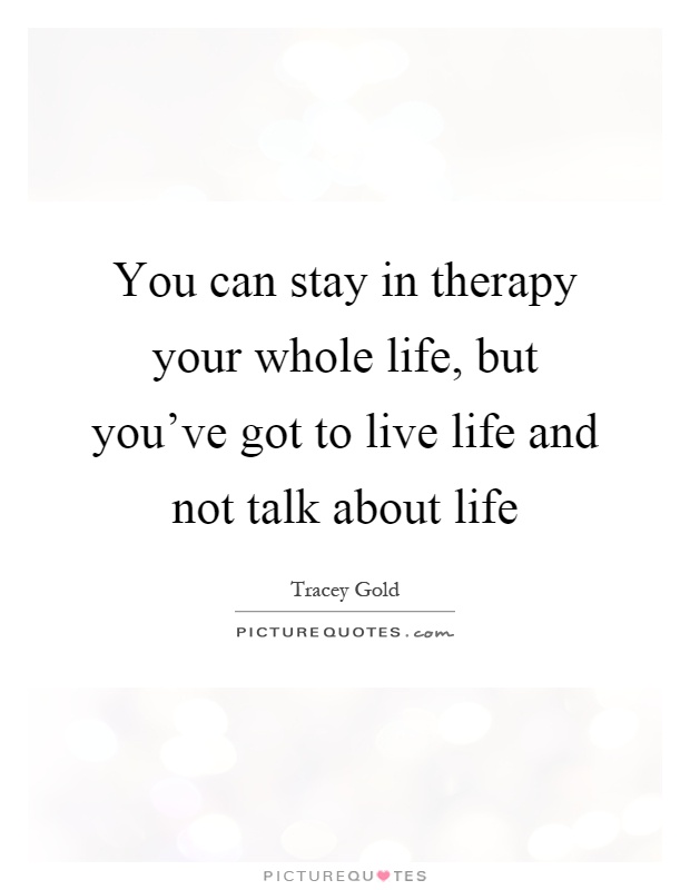 You can stay in therapy your whole life, but you've got to live life and not talk about life Picture Quote #1