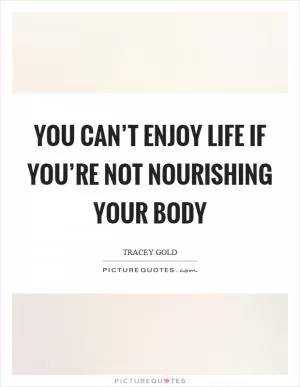 You can’t enjoy life if you’re not nourishing your body Picture Quote #1
